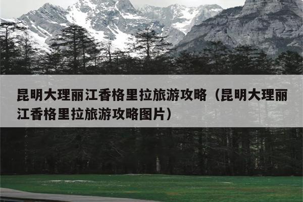 昆明大理丽江香格里拉旅游攻略（昆明大理丽江香格里拉旅游攻略图片）