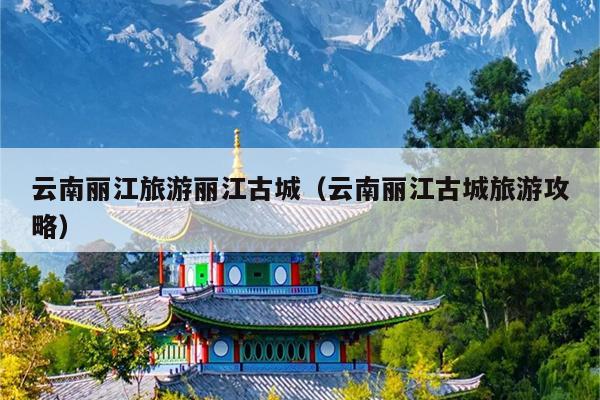 云南丽江旅游丽江古城（云南丽江古城旅游攻略）