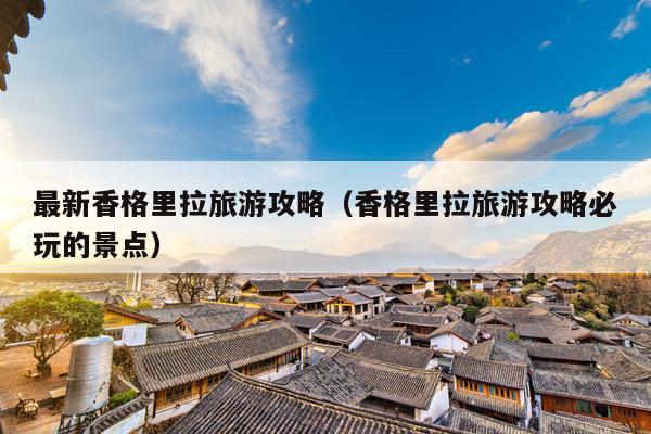 最新香格里拉旅游攻略（香格里拉旅游攻略必玩的景点）