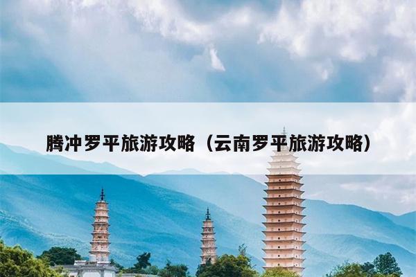 腾冲罗平旅游攻略（云南罗平旅游攻略）