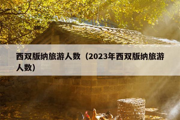 西双版纳旅游人数（2023年西双版纳旅游人数）