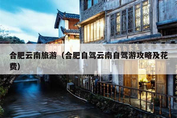 合肥云南旅游（合肥自驾云南自驾游攻略及花费）