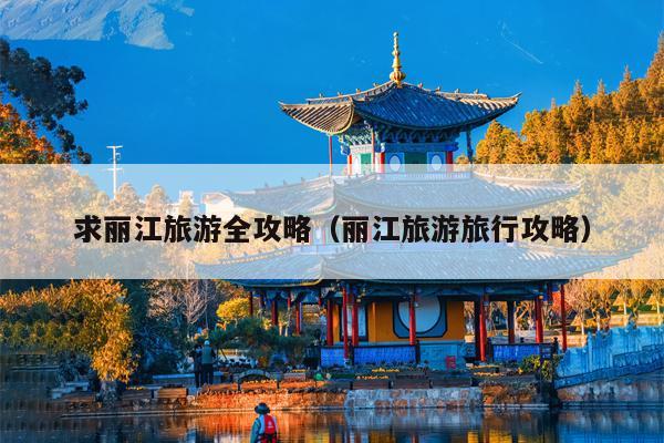 求丽江旅游全攻略（丽江旅游旅行攻略）