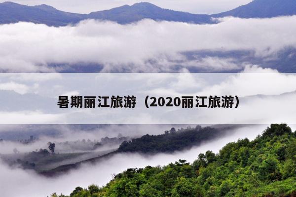 暑期丽江旅游（2020丽江旅游）