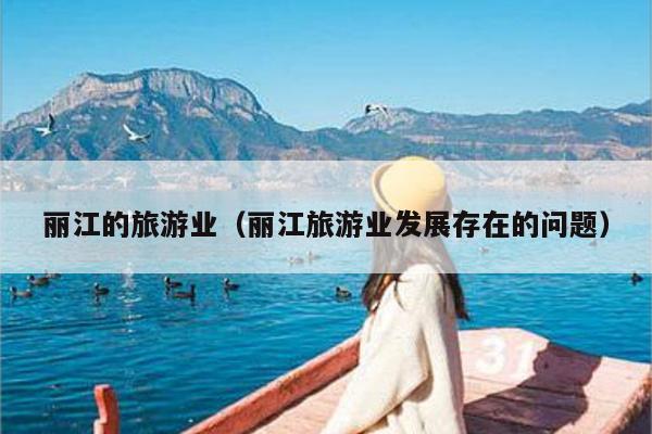 丽江的旅游业（丽江旅游业发展存在的问题）