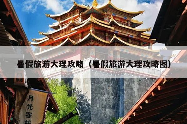 暑假旅游大理攻略（暑假旅游大理攻略图）