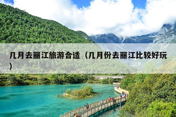 几月去丽江旅游合适（几月份去丽江比较好玩）