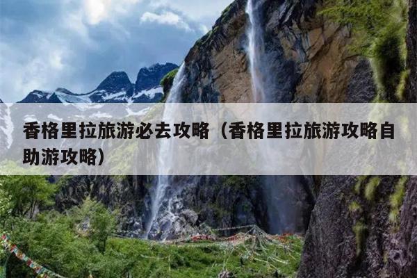 香格里拉旅游必去攻略（香格里拉旅游攻略自助游攻略）