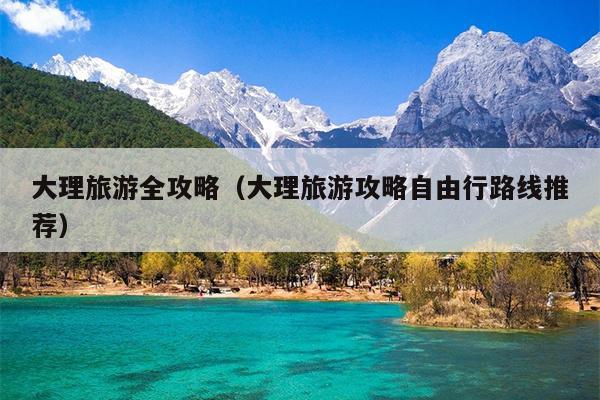 大理旅游全攻略（大理旅游攻略自由行路线推荐）