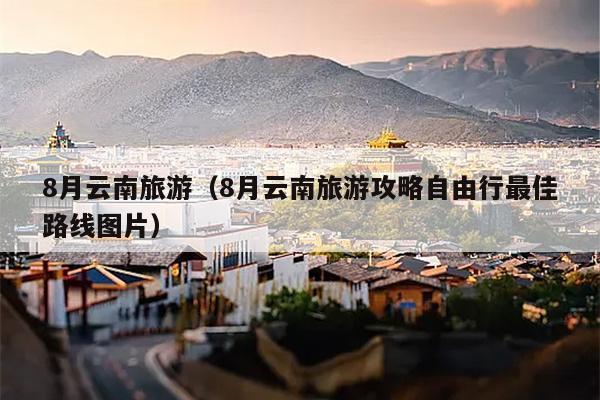 8月云南旅游（8月云南旅游攻略自由行最佳路线图片）