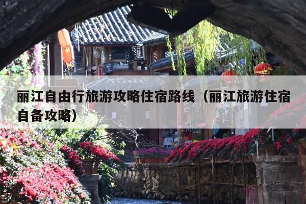 丽江自由行旅游攻略住宿路线（丽江旅游住宿自备攻略）