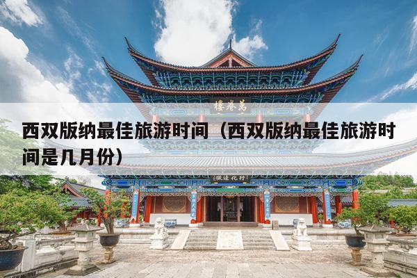 西双版纳最佳旅游时间（西双版纳最佳旅游时间是几月份）