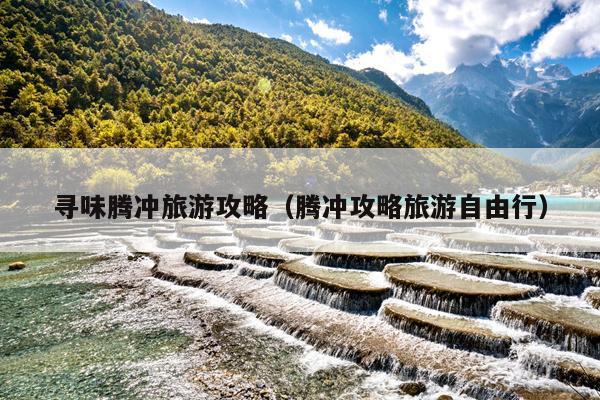 寻味腾冲旅游攻略（腾冲攻略旅游自由行）