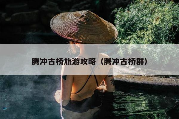 腾冲古桥旅游攻略（腾冲古桥群）