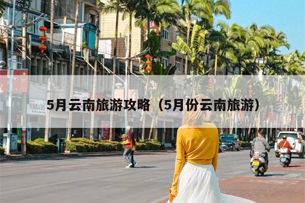 5月云南旅游攻略（5月份云南旅游）