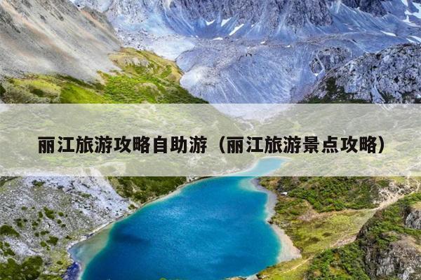 丽江旅游攻略自助游（丽江旅游景点攻略）