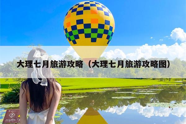 大理七月旅游攻略（大理七月旅游攻略图）