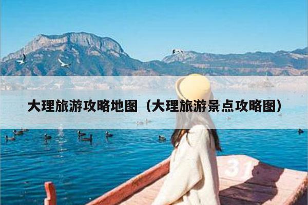 大理旅游攻略地图（大理旅游景点攻略图）