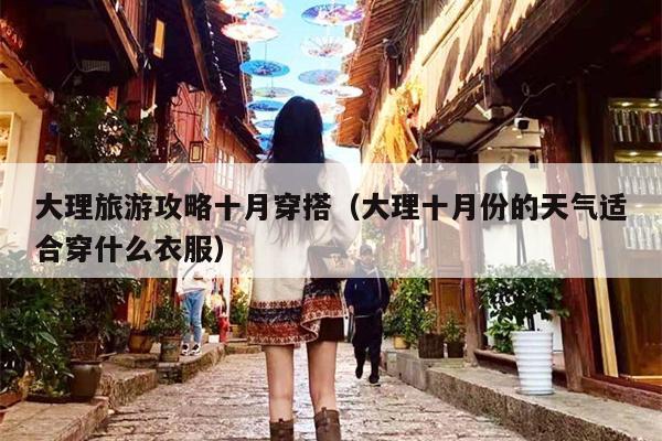 大理旅游攻略十月穿搭（大理十月份的天气适合穿什么衣服）