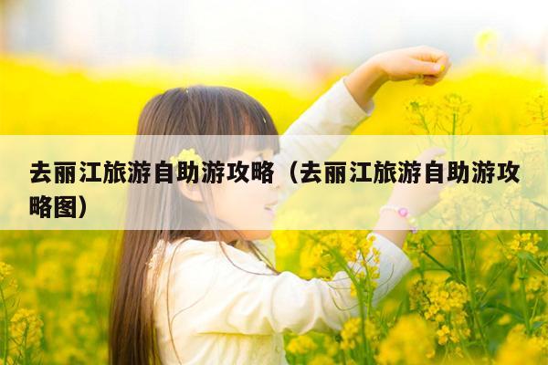 去丽江旅游自助游攻略（去丽江旅游自助游攻略图）