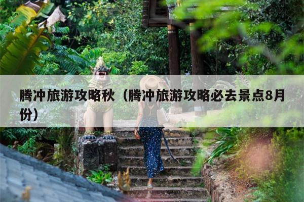 腾冲旅游攻略秋（腾冲旅游攻略必去景点8月份）