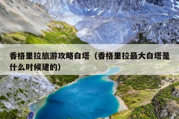 香格里拉旅游攻略白塔（香格里拉最大白塔是什么时候建的）