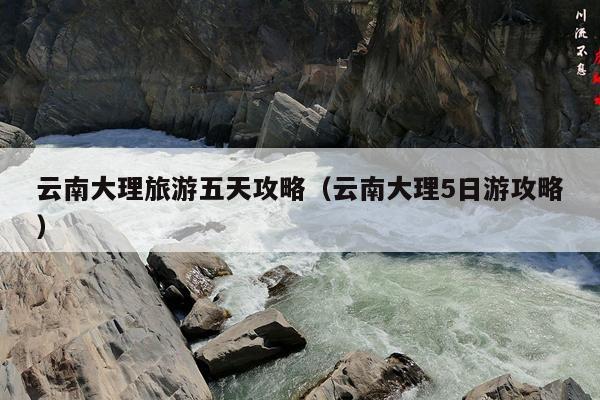 云南大理旅游五天攻略（云南大理5日游攻略）