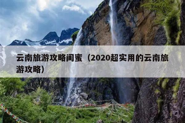 云南旅游攻略闺蜜（2020超实用的云南旅游攻略）