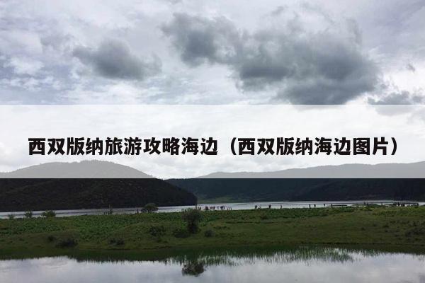 西双版纳旅游攻略海边（西双版纳海边图片）