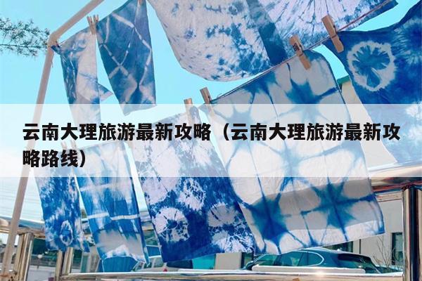 云南大理旅游最新攻略（云南大理旅游最新攻略路线）