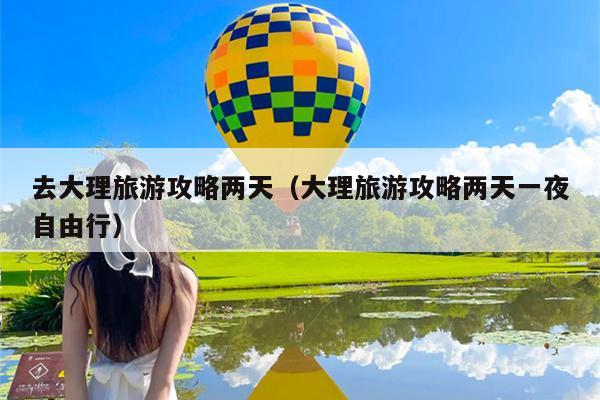 去大理旅游攻略两天（大理旅游攻略两天一夜自由行）