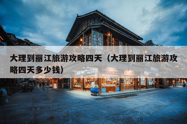 大理到丽江旅游攻略四天（大理到丽江旅游攻略四天多少钱）