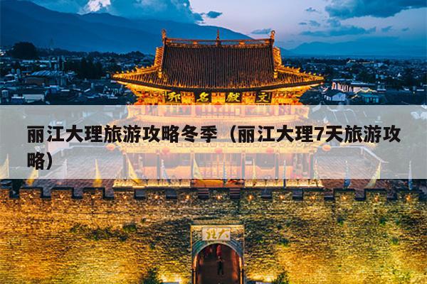 丽江大理旅游攻略冬季（丽江大理7天旅游攻略）