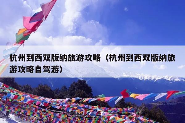 杭州到西双版纳旅游攻略（杭州到西双版纳旅游攻略自驾游）