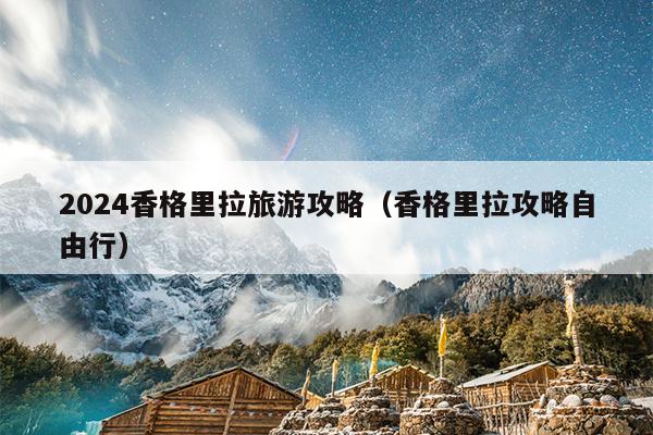 2024香格里拉旅游攻略（香格里拉攻略自由行）