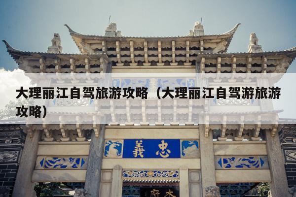 大理丽江自驾旅游攻略（大理丽江自驾游旅游攻略）