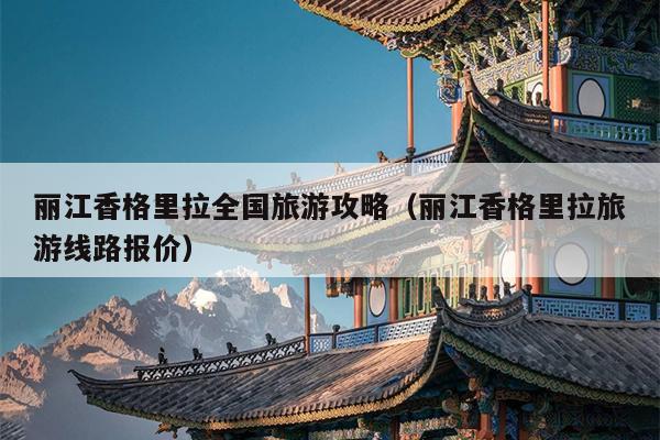 丽江香格里拉全国旅游攻略（丽江香格里拉旅游线路报价）