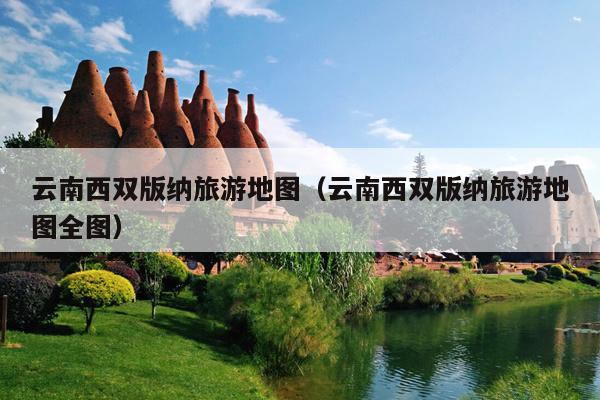 云南西双版纳旅游地图（云南西双版纳旅游地图全图）