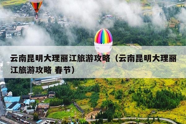 云南昆明大理丽江旅游攻略（云南昆明大理丽江旅游攻略 春节）