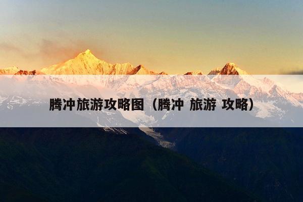 腾冲旅游攻略图（腾冲 旅游 攻略）