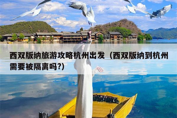 西双版纳旅游攻略杭州出发（西双版纳到杭州需要被隔离吗?）