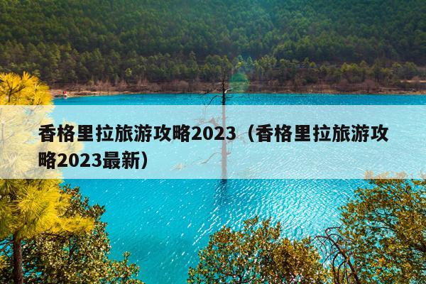 香格里拉旅游攻略2023（香格里拉旅游攻略2023最新）