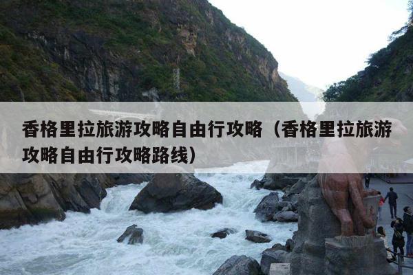 香格里拉旅游攻略自由行攻略（香格里拉旅游攻略自由行攻略路线）