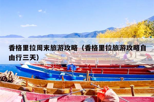 香格里拉周末旅游攻略（香格里拉旅游攻略自由行三天）