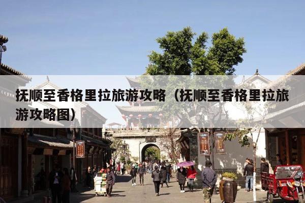 抚顺至香格里拉旅游攻略（抚顺至香格里拉旅游攻略图）