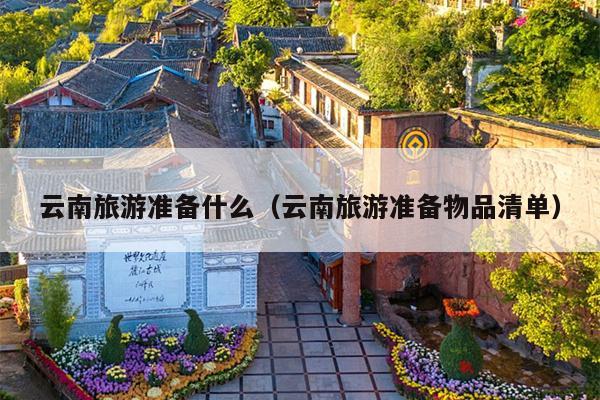 云南旅游准备什么（云南旅游准备物品清单）