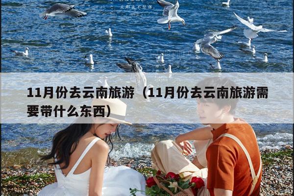 11月份去云南旅游（11月份去云南旅游需要带什么东西）