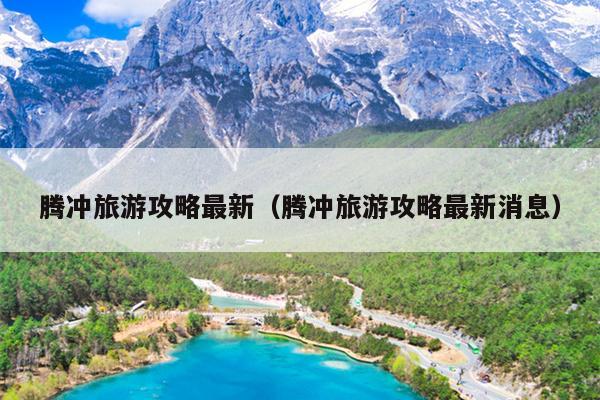 腾冲旅游攻略最新（腾冲旅游攻略最新消息）