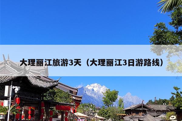 大理丽江旅游3天（大理丽江3日游路线）