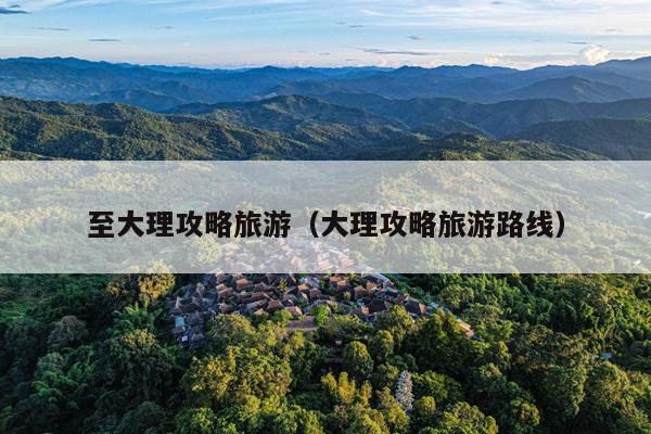 至大理攻略旅游（大理攻略旅游路线）